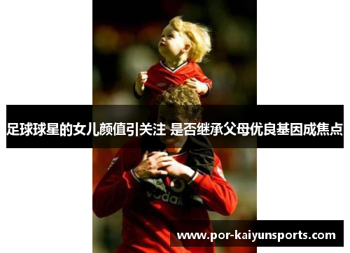 足球球星的女儿颜值引关注 是否继承父母优良基因成焦点