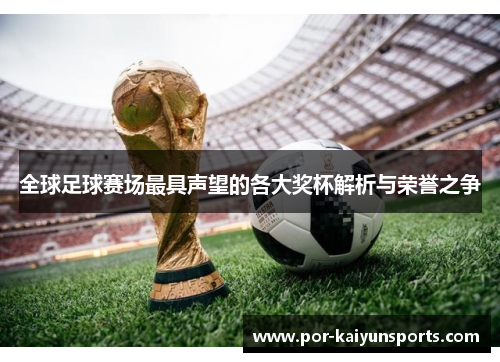 全球足球赛场最具声望的各大奖杯解析与荣誉之争